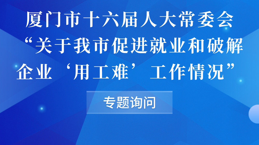 厦门市十六届人大常委会“关于我市促进就业和破解企业‘用工难’工作情况”专题询问